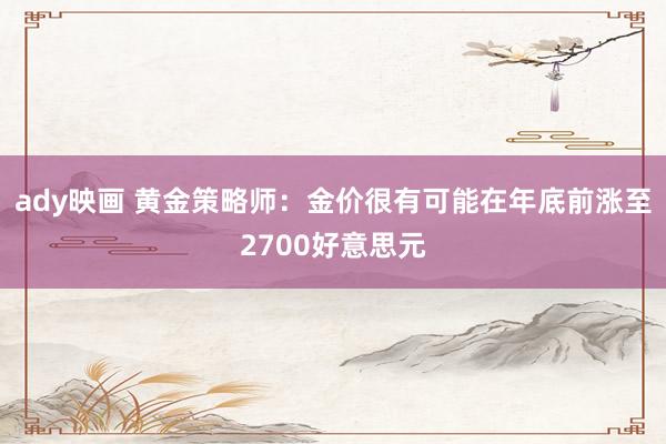 ady映画 黄金策略师：金价很有可能在年底前涨至2700好意思元