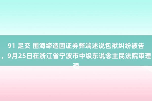 91 足交 围海缔造因证券弊端述说包袱纠纷被告，9月25日在浙江省宁波市中级东说念主民法院审理