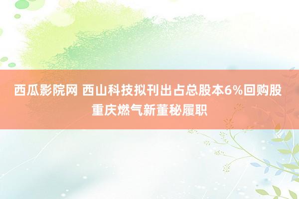 西瓜影院网 西山科技拟刊出占总股本6%回购股 重庆燃气新董秘履职