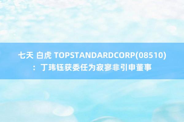 七天 白虎 TOPSTANDARDCORP(08510)：丁玮钰获委任为寂寥非引申董事