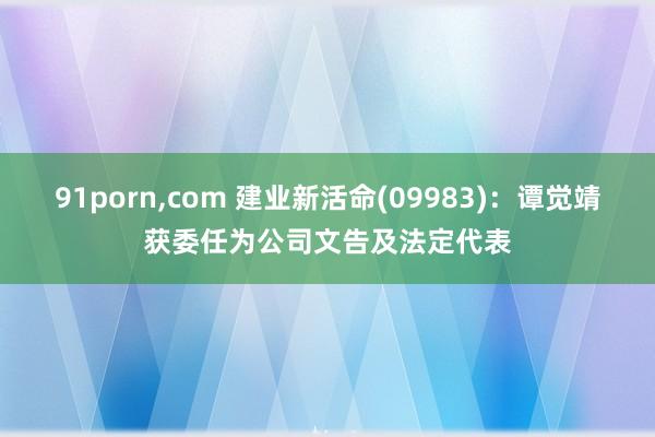 91porn，com 建业新活命(09983)：谭觉靖获委任为公司文告及法定代表