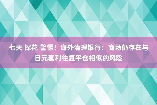 七天 探花 警惕！海外清理银行：商场仍存在与日元套利往复平仓相似的风险