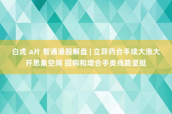 白虎 a片 智通港股解盘 | 立异药合手续大涨大开思象空间 回购和增合手类线路坚挺