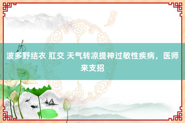 波多野结衣 肛交 天气转凉提神过敏性疾病，医师来支招