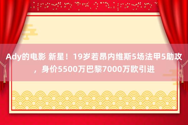 Ady的电影 新星！19岁若昂内维斯5场法甲5助攻，身价5500万巴黎7000万欧引进