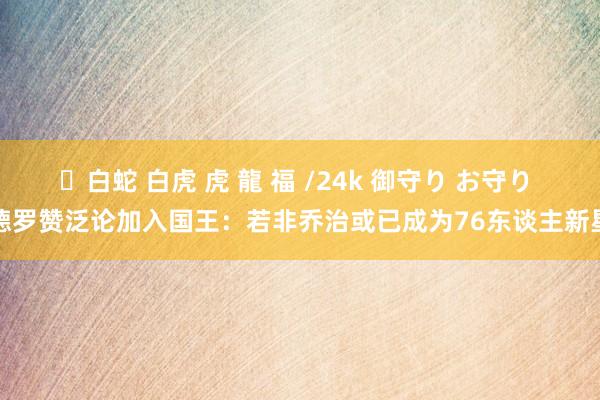 ✨白蛇 白虎 虎 龍 福 /24k 御守り お守り 德罗赞泛论加入国王：若非乔治或已成为76东谈主新星