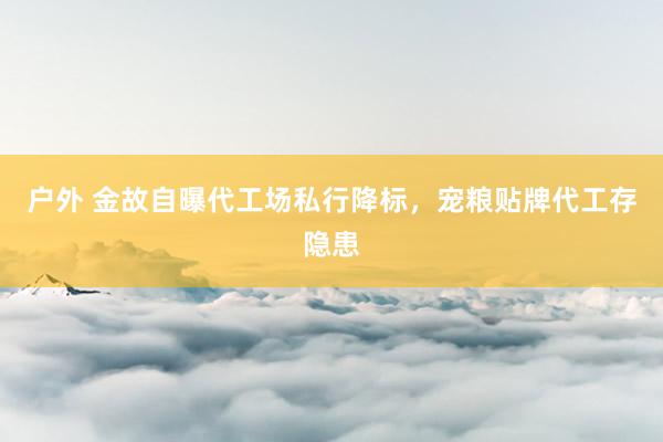 户外 金故自曝代工场私行降标，宠粮贴牌代工存隐患