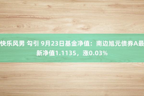 快乐风男 勾引 9月23日基金净值：南边旭元债券A最新净值1.1135，涨0.03%