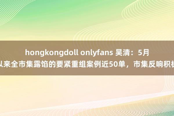 hongkongdoll onlyfans 吴清：5月以来全市集露馅的要紧重组案例近50单，市集反响积极