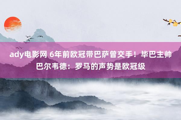 ady电影网 6年前欧冠带巴萨曾交手！毕巴主帅巴尔韦德：罗马的声势是欧冠级