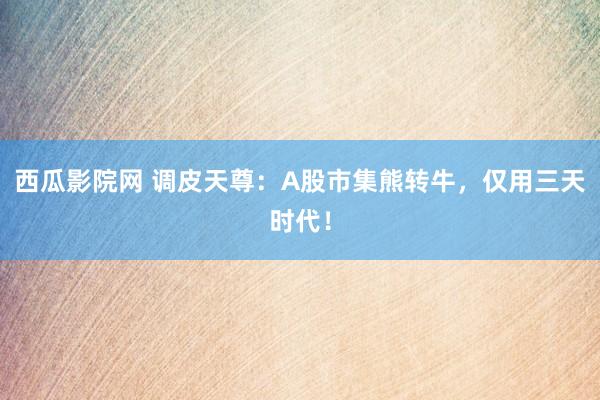 西瓜影院网 调皮天尊：A股市集熊转牛，仅用三天时代！