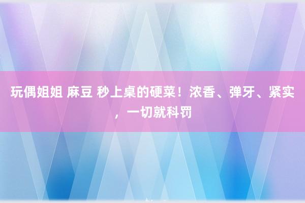 玩偶姐姐 麻豆 秒上桌的硬菜！浓香、弹牙、紧实，一切就科罚