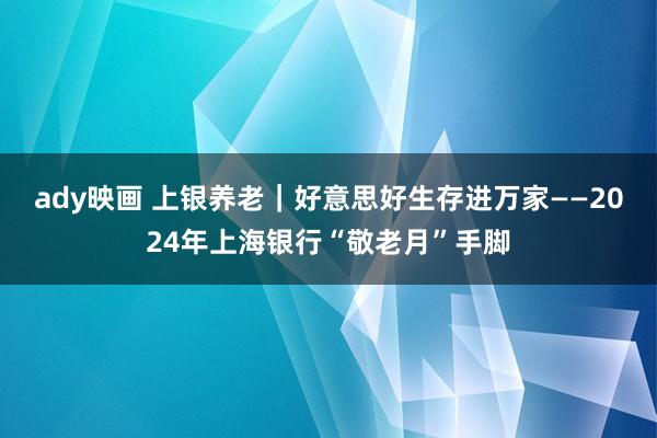 ady映画 上银养老｜好意思好生存进万家——2024年上海银行“敬老月”手脚