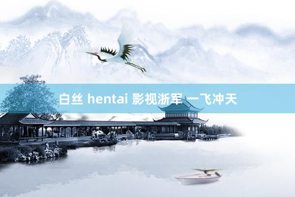 白丝 hentai 影视浙军 一飞冲天