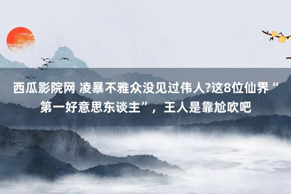 西瓜影院网 凌暴不雅众没见过伟人?这8位仙界“第一好意思东谈主”，王人是靠尬吹吧