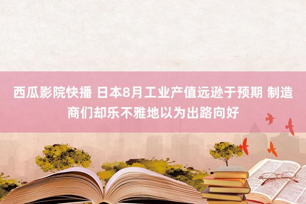 西瓜影院快播 日本8月工业产值远逊于预期 制造商们却乐不雅地以为出路向好