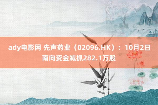 ady电影网 先声药业（02096.HK）：10月2日南向资金减抓282.1万股