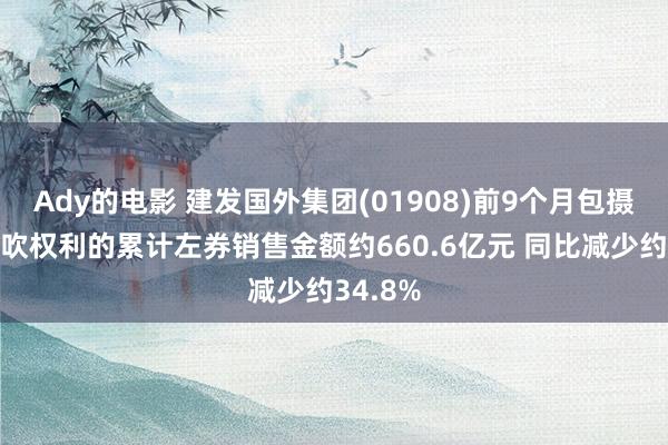 Ady的电影 建发国外集团(01908)前9个月包摄公司鼓吹权利的累计左券销售金额约660.6亿元 同比减少约34.8%