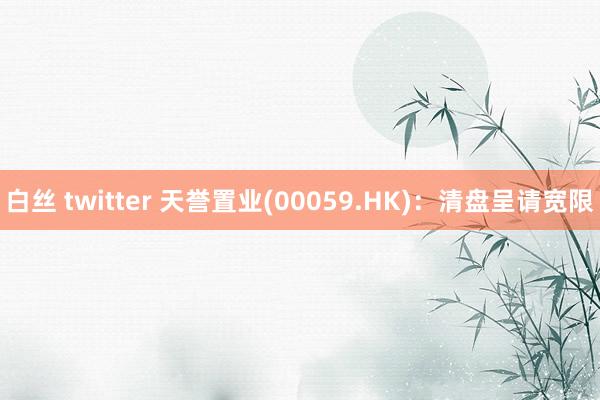 白丝 twitter 天誉置业(00059.HK)：清盘呈请宽限