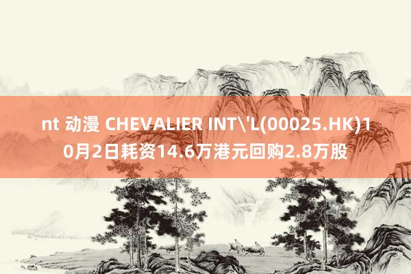 nt 动漫 CHEVALIER INTL(00025.HK)10月2日耗资14.6万港元回购2.8万股