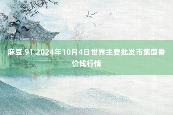 麻豆 91 2024年10月4日世界主要批发市集茴香价钱行情