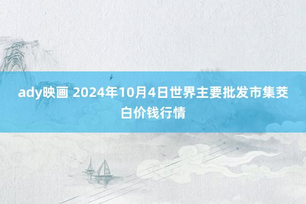 ady映画 2024年10月4日世界主要批发市集茭白价钱行情