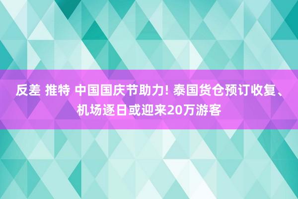 反差 推特 中国国庆节助力! 泰国货仓预订收复、机场逐日或迎来20万游客