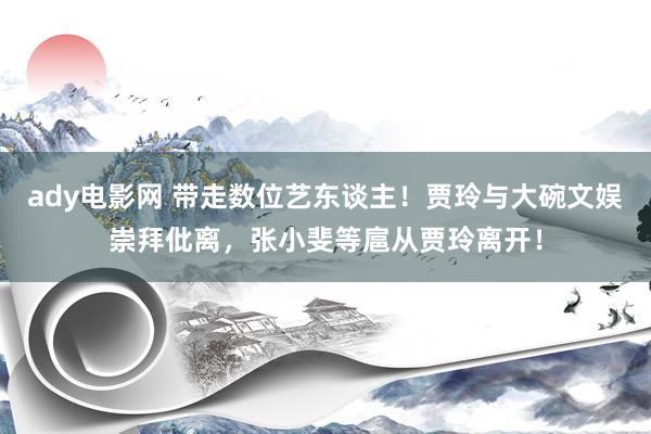 ady电影网 带走数位艺东谈主！贾玲与大碗文娱崇拜仳离，张小斐等扈从贾玲离开！