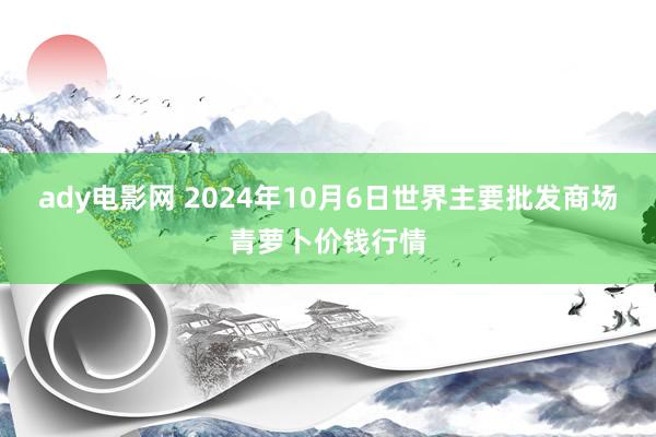 ady电影网 2024年10月6日世界主要批发商场青萝卜价钱行情