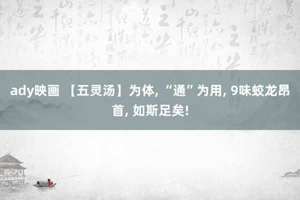 ady映画 【五灵汤】为体， “通”为用， 9味蛟龙昂首， 如斯足矣!