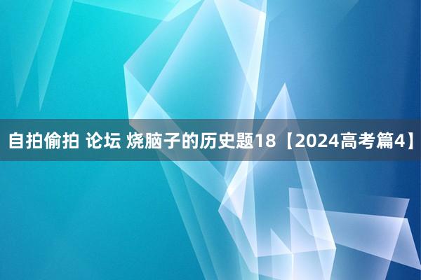 自拍偷拍 论坛 烧脑子的历史题18【2024高考篇4】