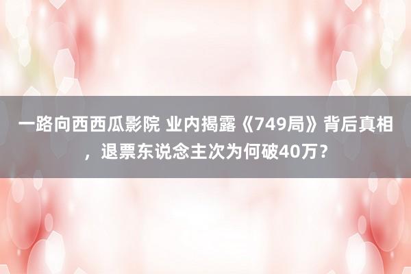 一路向西西瓜影院 业内揭露《749局》背后真相，退票东说念主次为何破40万？