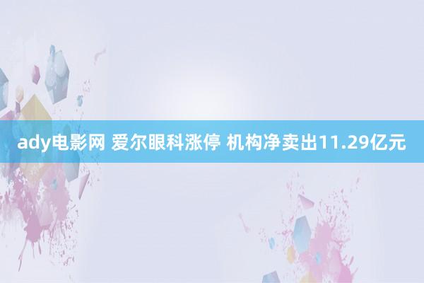 ady电影网 爱尔眼科涨停 机构净卖出11.29亿元