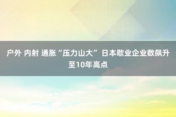 户外 内射 通胀“压力山大” 日本歇业企业数飙升至10年高点