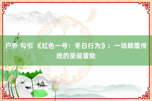 户外 勾引 《红色一号：冬日行为》：一场颠覆传统的圣诞冒险