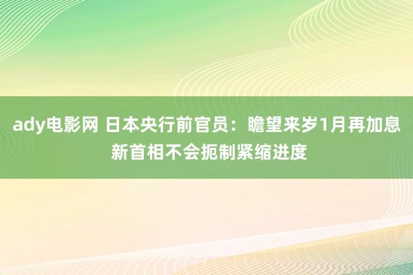 ady电影网 日本央行前官员：瞻望来岁1月再加息 新首相不会扼制紧缩进度