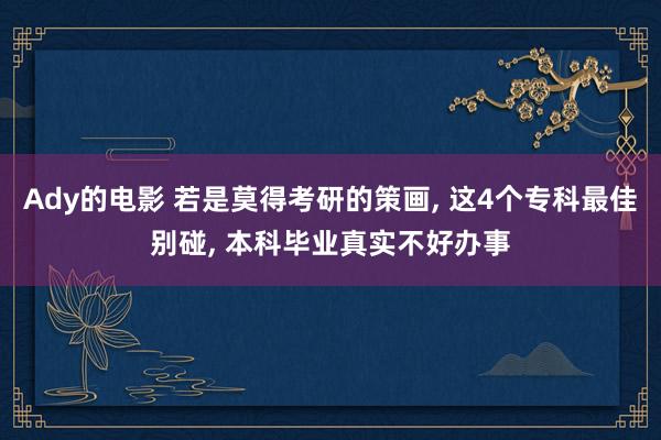 Ady的电影 若是莫得考研的策画， 这4个专科最佳别碰， 本科毕业真实不好办事