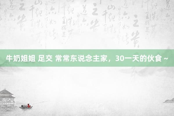 牛奶姐姐 足交 常常东说念主家，30一天的伙食～