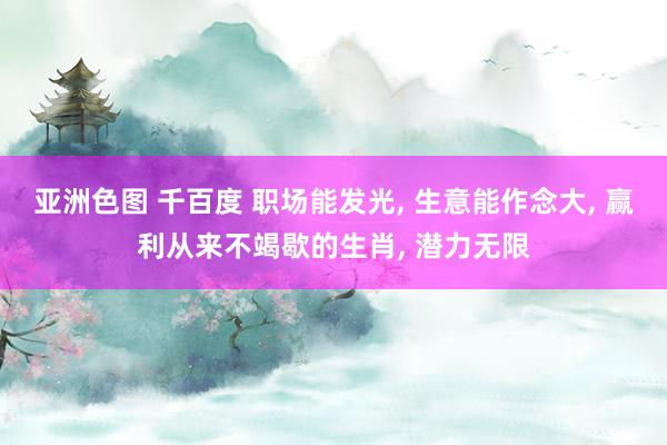 亚洲色图 千百度 职场能发光， 生意能作念大， 赢利从来不竭歇的生肖， 潜力无限