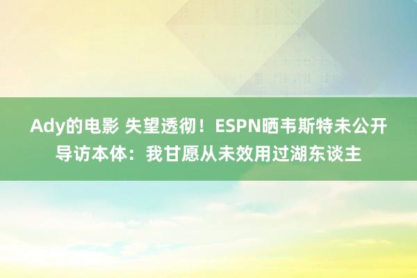 Ady的电影 失望透彻！ESPN晒韦斯特未公开导访本体：我甘愿从未效用过湖东谈主