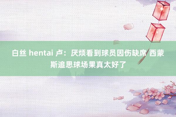 白丝 hentai 卢：厌烦看到球员因伤缺席 西蒙斯追思球场果真太好了