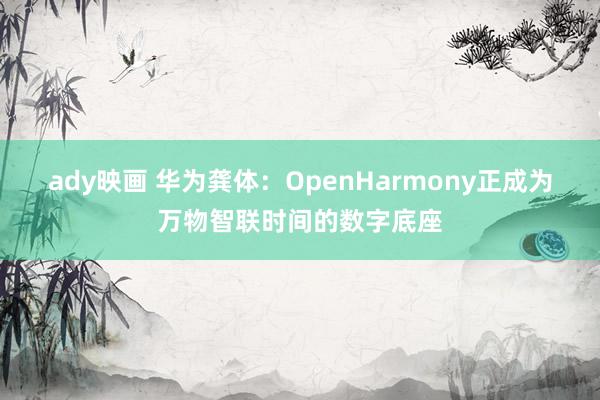 ady映画 华为龚体：OpenHarmony正成为万物智联时间的数字底座