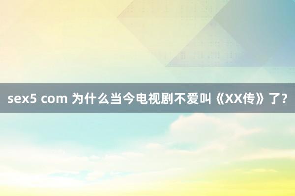 sex5 com 为什么当今电视剧不爱叫《XX传》了？