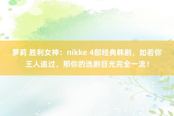 萝莉 胜利女神：nikke 4部经典韩剧，如若你王人追过，那你的选剧目光完全一流！