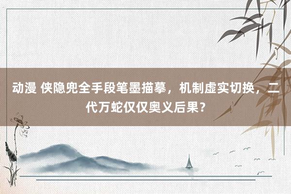 动漫 侠隐兜全手段笔墨描摹，机制虚实切换，二代万蛇仅仅奥义后果？