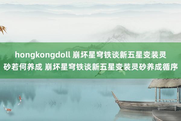 hongkongdoll 崩坏星穹铁谈新五星变装灵砂若何养成 崩坏星穹铁谈新五星变装灵砂养成循序