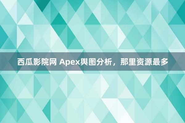 西瓜影院网 Apex舆图分析，那里资源最多