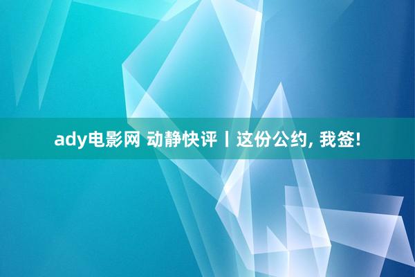 ady电影网 动静快评丨这份公约， 我签!