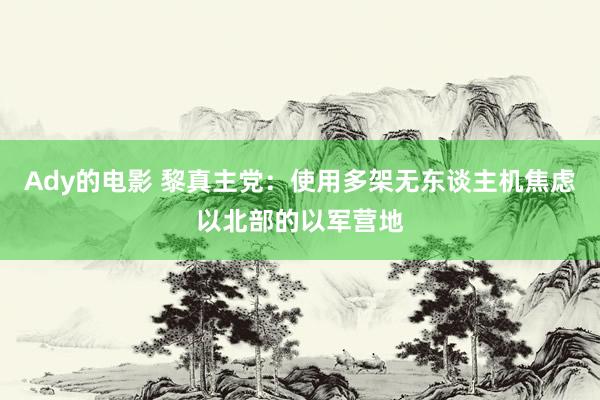 Ady的电影 黎真主党：使用多架无东谈主机焦虑以北部的以军营地