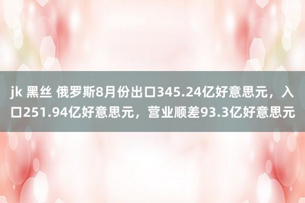 jk 黑丝 俄罗斯8月份出口345.24亿好意思元，入口251.94亿好意思元，营业顺差93.3亿好意思元